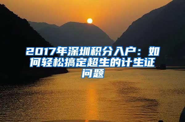 2017年深圳积分入户：如何轻松搞定超生的计生证问题