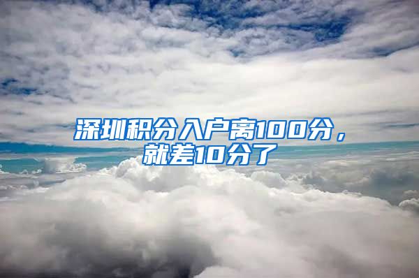 深圳积分入户离100分，就差10分了