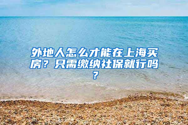 外地人怎么才能在上海买房？只需缴纳社保就行吗？