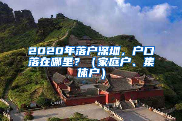 2020年落户深圳，户口落在哪里？（家庭户、集体户）