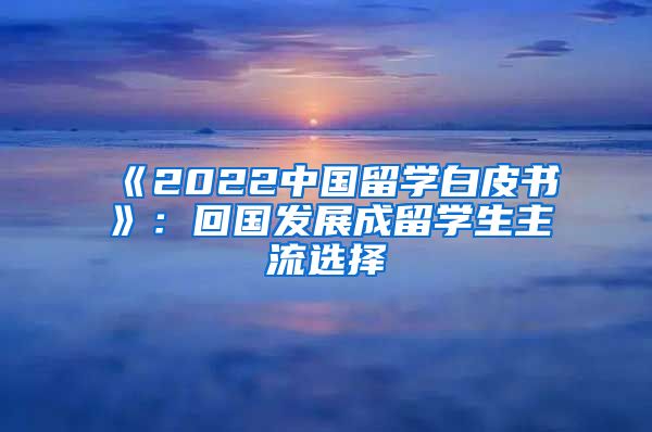 《2022中国留学白皮书》：回国发展成留学生主流选择