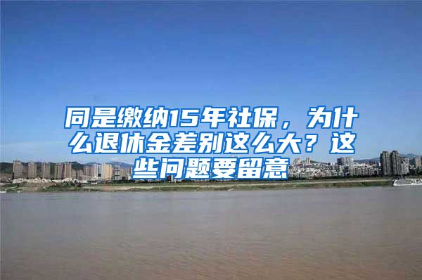 同是缴纳15年社保，为什么退休金差别这么大？这些问题要留意