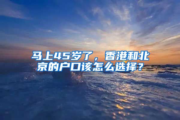 马上45岁了，香港和北京的户口该怎么选择？