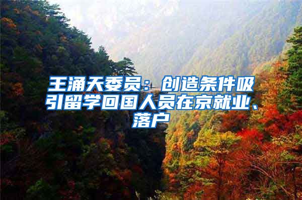 王涌天委员：创造条件吸引留学回国人员在京就业、落户