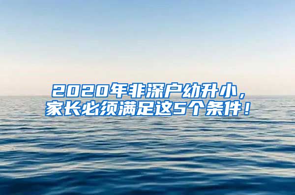 2020年非深户幼升小，家长必须满足这5个条件！