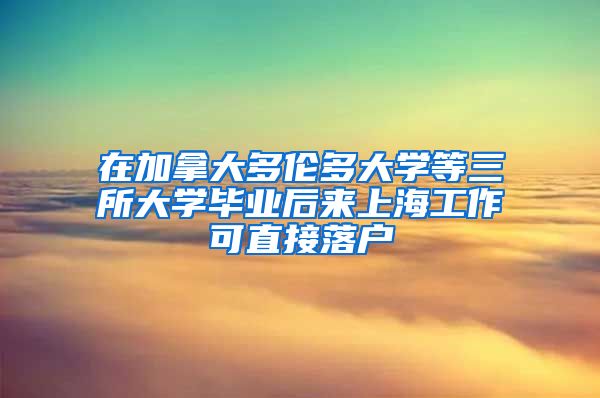 在加拿大多伦多大学等三所大学毕业后来上海工作可直接落户