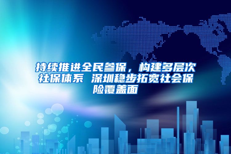 持续推进全民参保，构建多层次社保体系 深圳稳步拓宽社会保险覆盖面