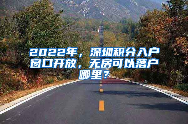 2022年，深圳积分入户窗口开放，无房可以落户哪里？