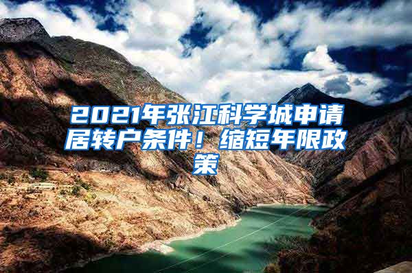 2021年张江科学城申请居转户条件！缩短年限政策