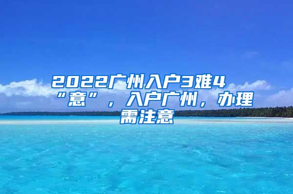 2022广州入户3难4“意”，入户广州，办理需注意