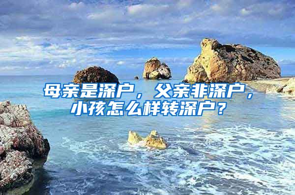 母亲是深户，父亲非深户，小孩怎么样转深户？