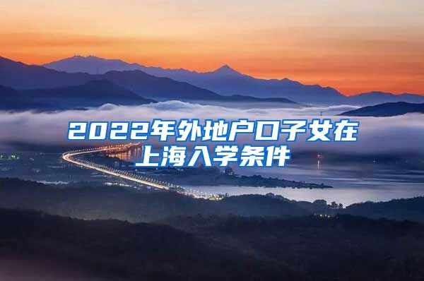 2022年外地户口子女在上海入学条件