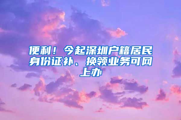 便利！今起深圳户籍居民身份证补、换领业务可网上办