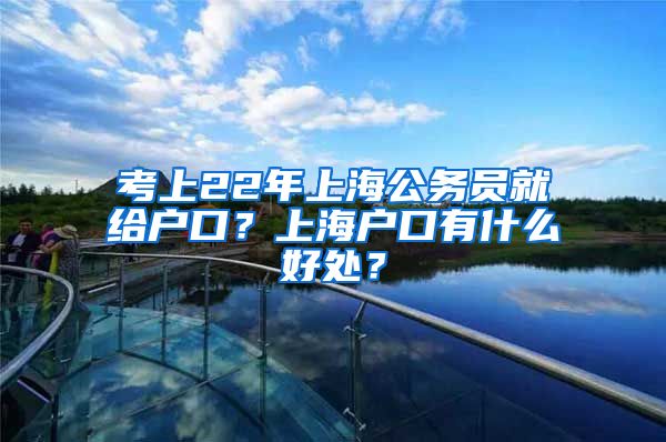 考上22年上海公务员就给户口？上海户口有什么好处？