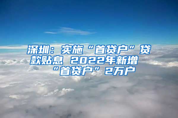 深圳：实施“首贷户”贷款贴息 2022年新增“首贷户”2万户