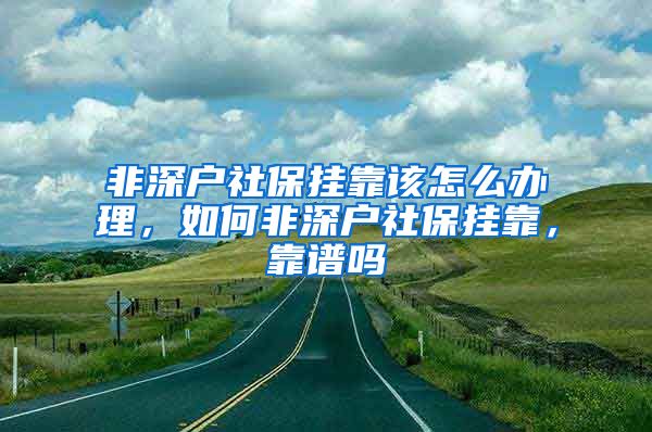 非深户社保挂靠该怎么办理，如何非深户社保挂靠，靠谱吗