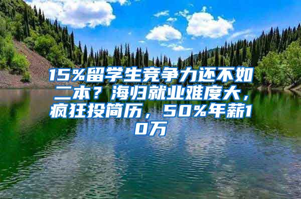 15%留学生竞争力还不如二本？海归就业难度大，疯狂投简历，50%年薪10万