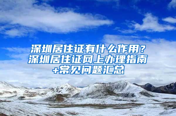 深圳居住证有什么作用？深圳居住证网上办理指南+常见问题汇总