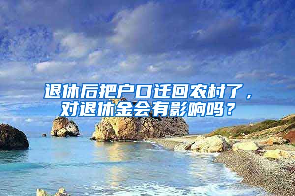 退休后把户口迁回农村了，对退休金会有影响吗？