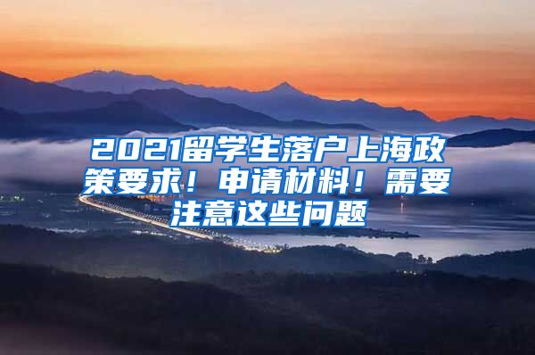 2021留学生落户上海政策要求！申请材料！需要注意这些问题