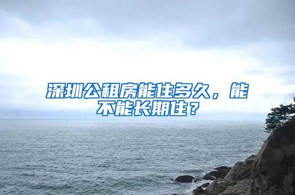 深圳公租房能住多久，能不能长期住？