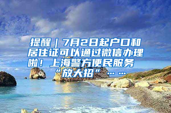 提醒｜7月2日起户口和居住证可以通过微信办理啦！上海警方便民服务“放大招”……