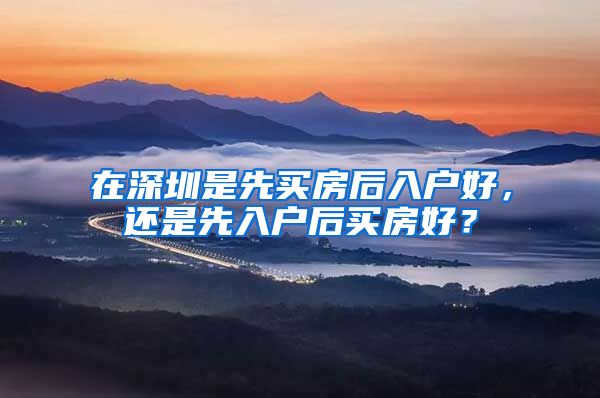 在深圳是先买房后入户好，还是先入户后买房好？