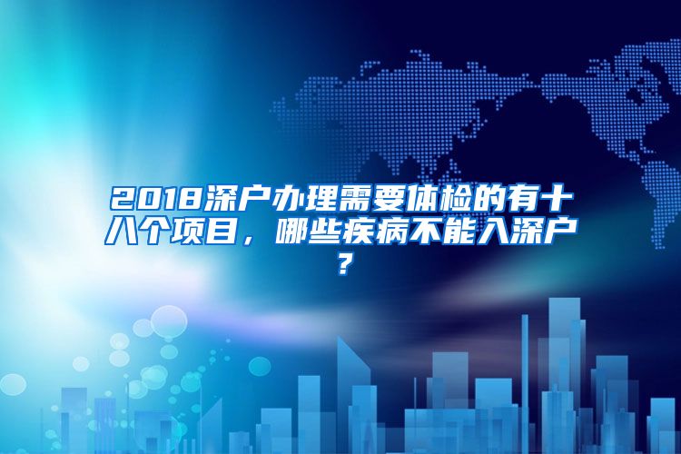 2018深户办理需要体检的有十八个项目，哪些疾病不能入深户？