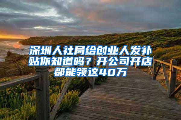 深圳人社局给创业人发补贴你知道吗？开公司开店都能领这40万