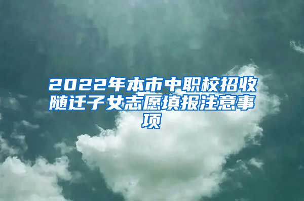 2022年本市中职校招收随迁子女志愿填报注意事项