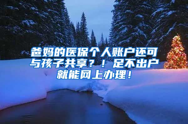 爸妈的医保个人账户还可与孩子共享？！足不出户就能网上办理！