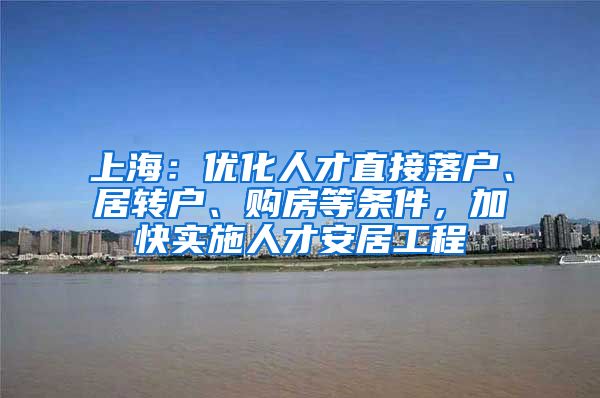 上海：优化人才直接落户、居转户、购房等条件，加快实施人才安居工程