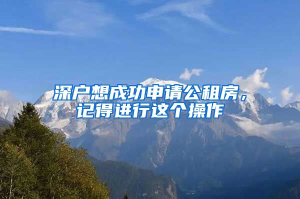 深户想成功申请公租房，记得进行这个操作