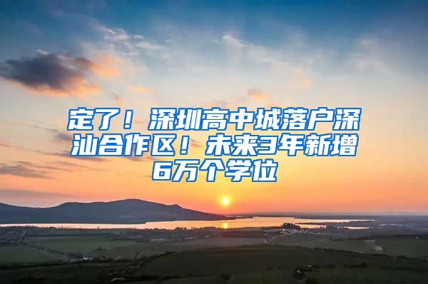 定了！深圳高中城落户深汕合作区！未来3年新增6万个学位