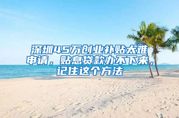 深圳45万创业补贴太难申请，贴息贷款办不下来，记住这个方法