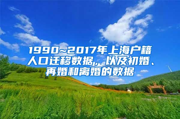 1990~2017年上海户籍人口迁移数据，以及初婚、再婚和离婚的数据