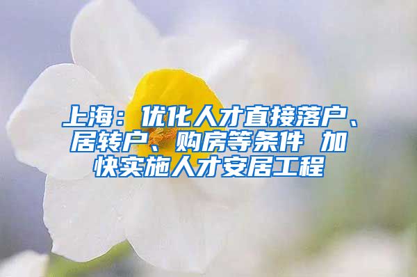 上海：优化人才直接落户、居转户、购房等条件 加快实施人才安居工程