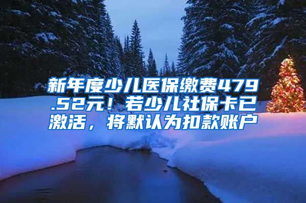 新年度少儿医保缴费479.52元！若少儿社保卡已激活，将默认为扣款账户