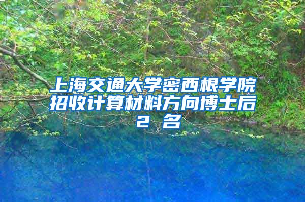 上海交通大学密西根学院招收计算材料方向博士后 2 名