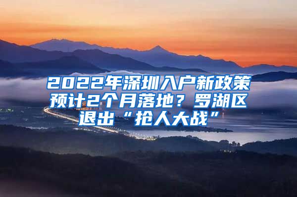 2022年深圳入户新政策预计2个月落地？罗湖区退出“抢人大战”