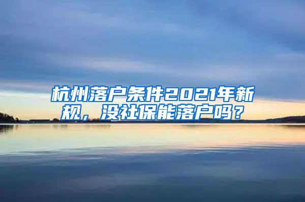 杭州落户条件2021年新规，没社保能落户吗？