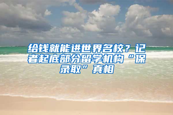 给钱就能进世界名校？记者起底部分留学机构“保录取”真相