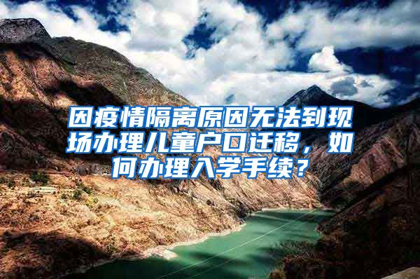 因疫情隔离原因无法到现场办理儿童户口迁移，如何办理入学手续？