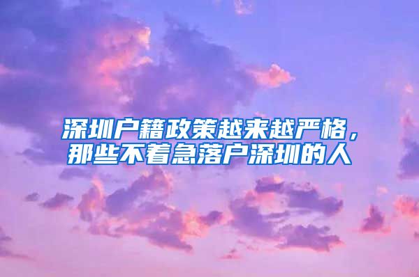 深圳户籍政策越来越严格，那些不着急落户深圳的人