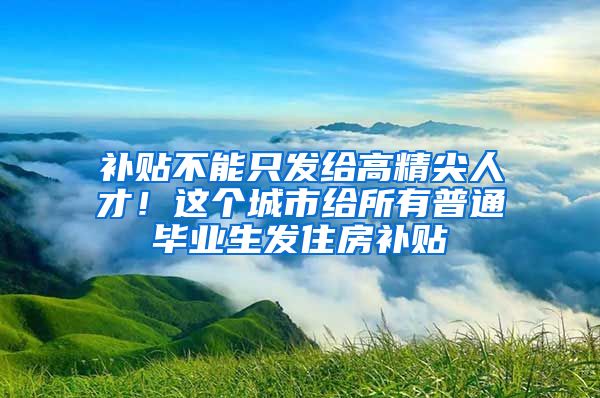 补贴不能只发给高精尖人才！这个城市给所有普通毕业生发住房补贴