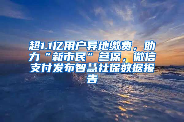 超1.1亿用户异地缴费，助力“新市民”参保，微信支付发布智慧社保数据报告