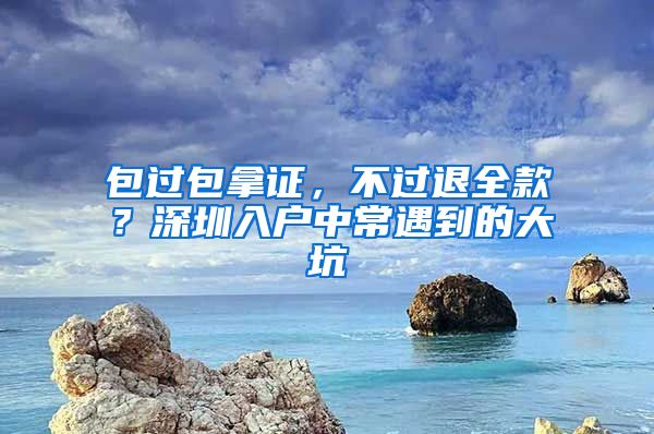 包过包拿证，不过退全款？深圳入户中常遇到的大坑