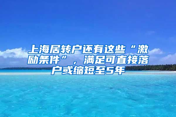 上海居转户还有这些“激励条件”，满足可直接落户或缩短至5年