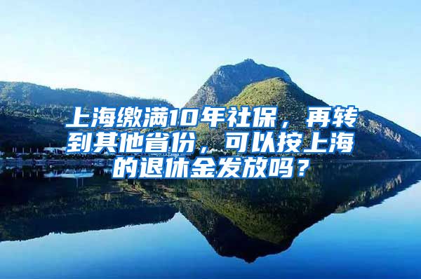 上海缴满10年社保，再转到其他省份，可以按上海的退休金发放吗？