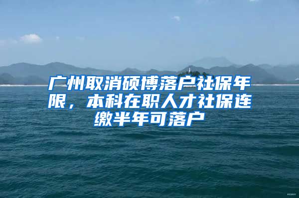 广州取消硕博落户社保年限，本科在职人才社保连缴半年可落户